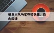 开云官网-捕鱼大队马尔布格获胜，迈向辉煌