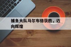 开云官网-捕鱼大队马尔布格获胜，迈向辉煌