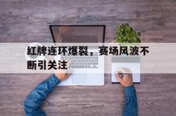 开云体育官方网站-红牌连环爆裂，赛场风波不断引关注