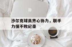 开云体育官方网站-关于沙尔克球员齐心协力，联手力保不败纪录的信息