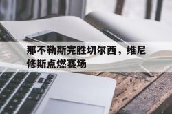开云体育APP下载-那不勒斯完胜切尔西，维尼修斯点燃赛场的简单介绍