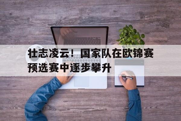 壮志凌云！国家队在欧锦赛预选赛中逐步攀升的简单介绍
