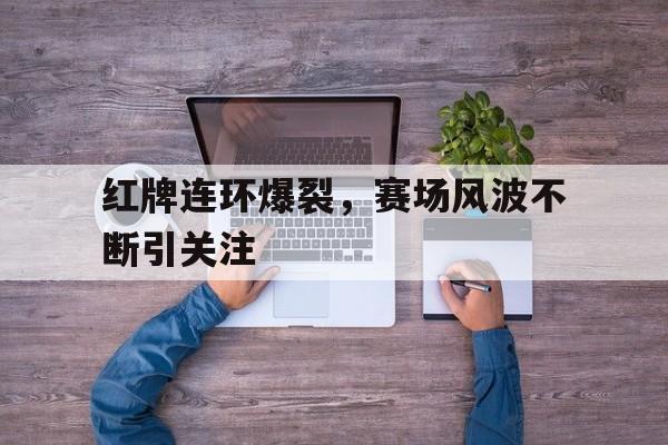 红牌连环爆裂，赛场风波不断引关注